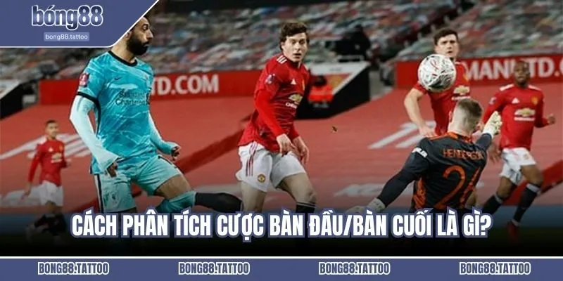 Cách phân tích cược bàn đầu/bàn cuối là gì?
